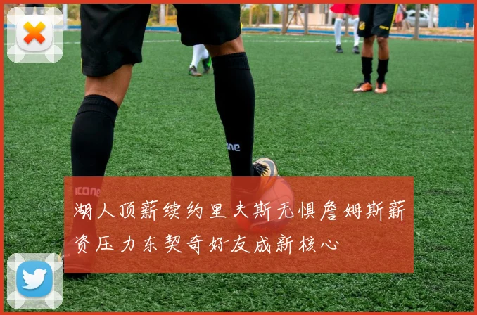 湖人顶薪续约里夫斯无惧詹姆斯薪资压力东契奇好友成新核心