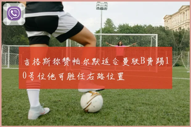 吉格斯称赞帕尔默适合曼联B费踢10号位他可胜任右路位置