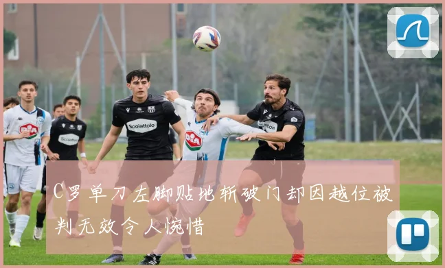 C罗单刀左脚贴地斩破门却因越位被判无效令人惋惜