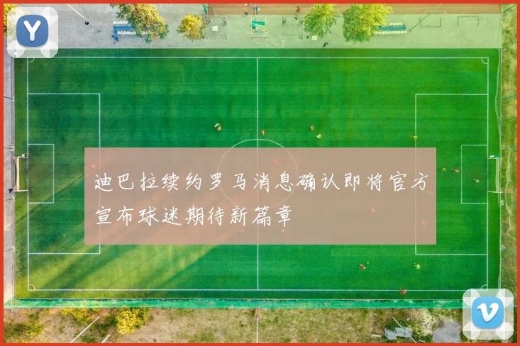迪巴拉续约罗马消息确认即将官方宣布球迷期待新篇章