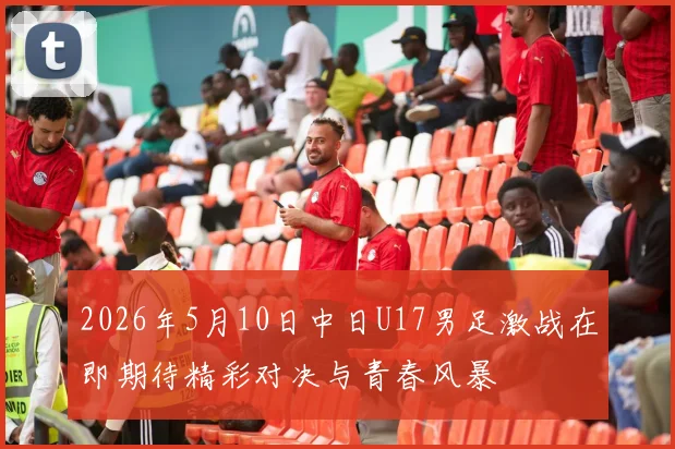 2026年5月10日中日U17男足激战在即期待精彩对决与青春风暴