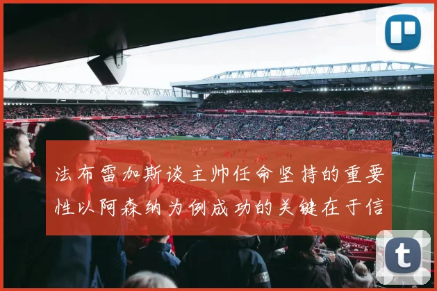 法布雷加斯谈主帅任命坚持的重要性以阿森纳为例成功的关键在于信任与耐心