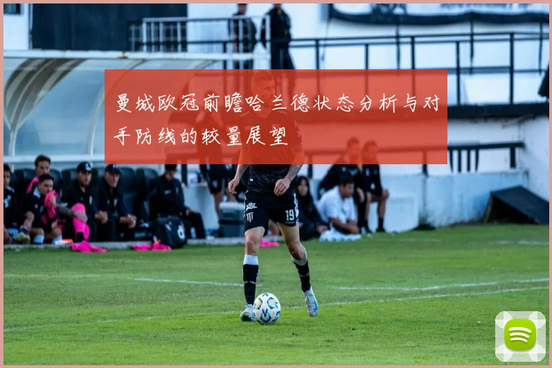 曼城欧冠前瞻哈兰德状态分析与对手防线的较量展望
