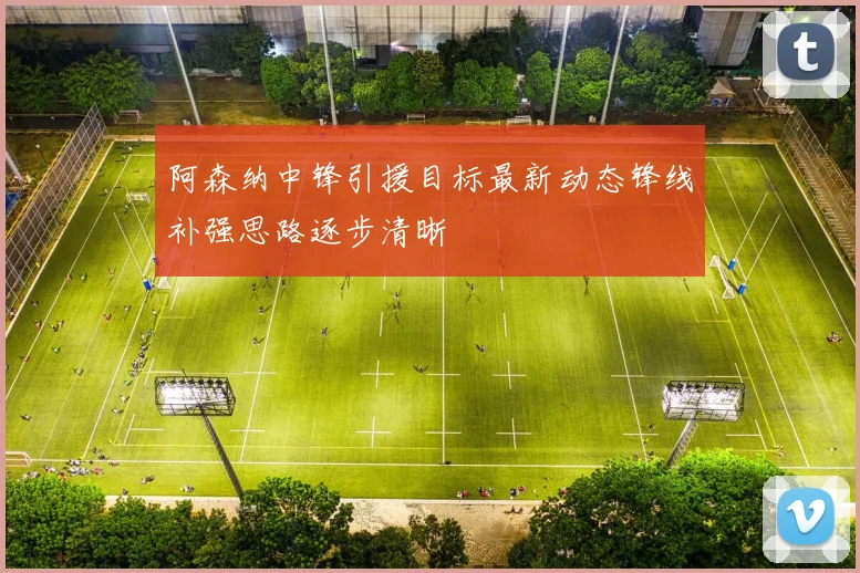 阿森纳中锋引援目标最新动态锋线补强思路逐步清晰