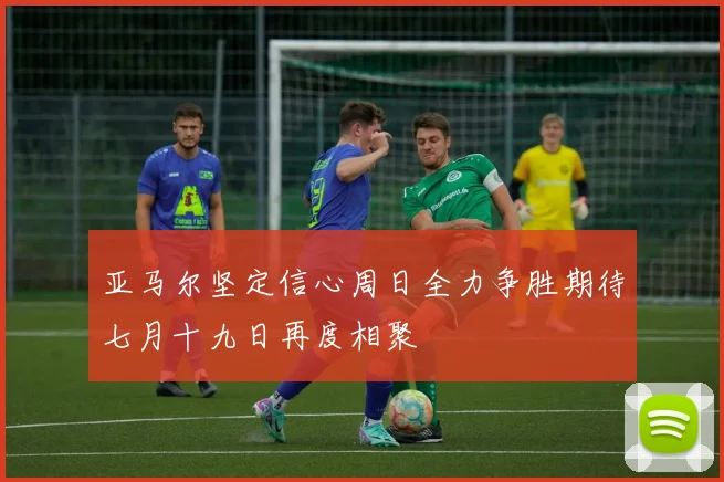 亚马尔坚定信心周日全力争胜期待七月十九日再度相聚