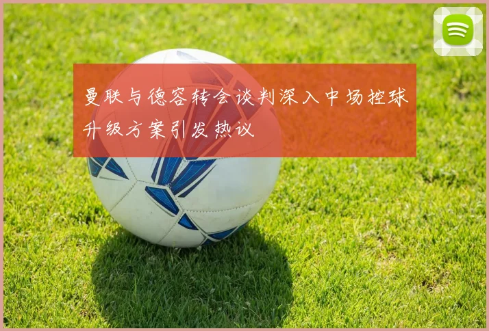 曼联与德容转会谈判深入中场控球升级方案引发热议
