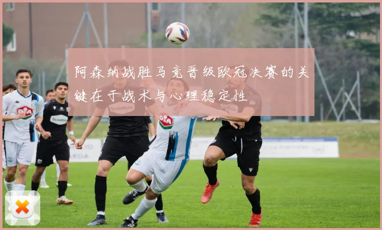 阿森纳战胜马竞晋级欧冠决赛的关键在于战术与心理稳定性
