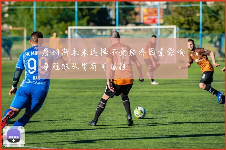 詹姆斯未来选择不受经济因素影响争冠球队皆有可能性