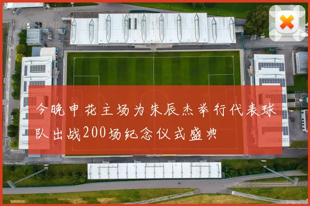 今晚申花主场为朱辰杰举行代表球队出战200场纪念仪式盛典