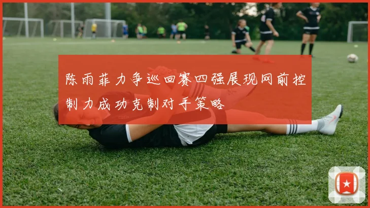 陈雨菲力争巡回赛四强展现网前控制力成功克制对手策略