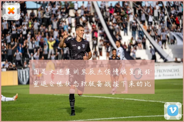 国足大连集训朱辰杰伤情恢复良好重返合练状态积极备战接下来的比赛