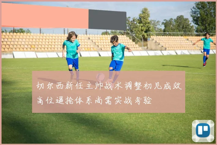切尔西新任主帅战术调整初见成效高位逼抢体系尚需实战考验