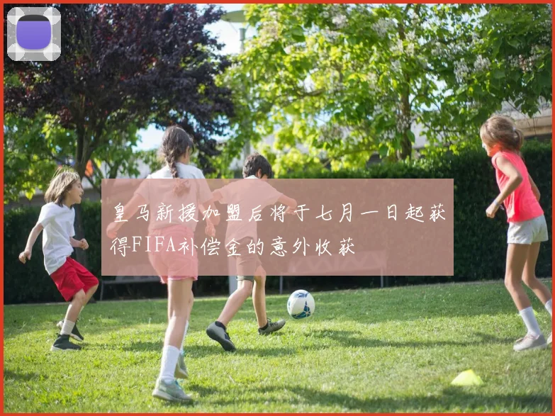皇马新援加盟后将于七月一日起获得FIFA补偿金的意外收获