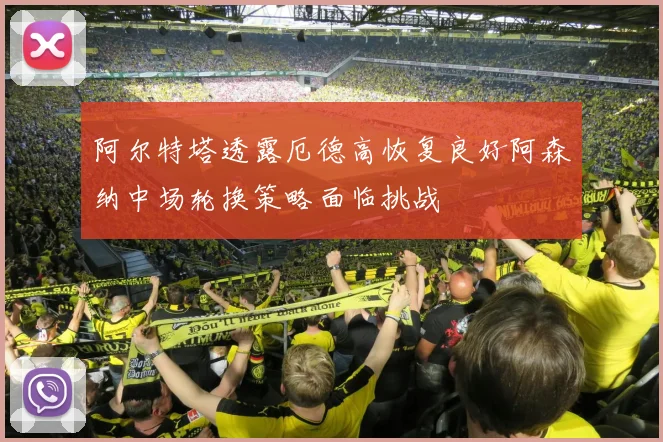 阿尔特塔透露厄德高恢复良好阿森纳中场轮换策略面临挑战