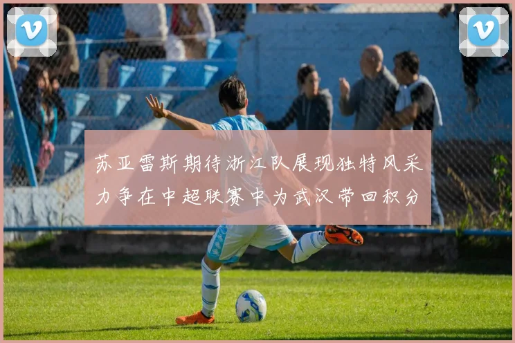 苏亚雷斯期待浙江队展现独特风采力争在中超联赛中为武汉带回积分