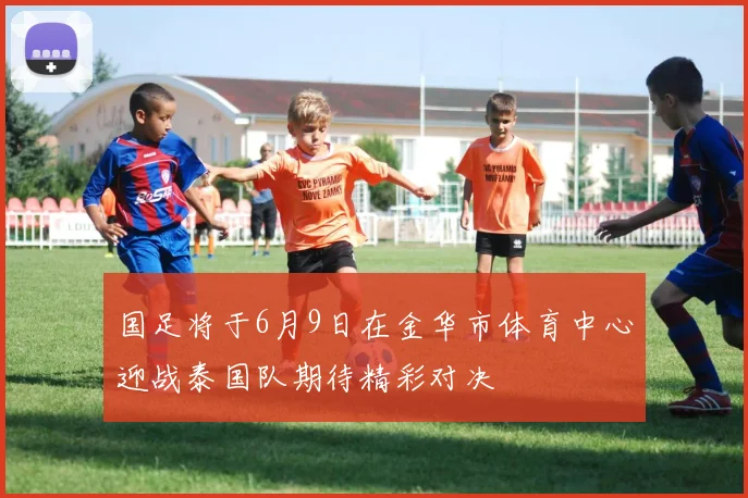 国足将于6月9日在金华市体育中心迎战泰国队期待精彩对决