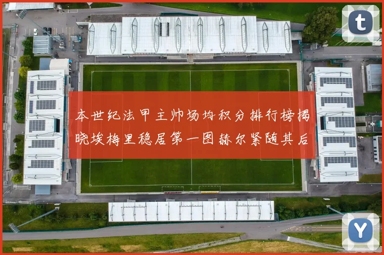 本世纪法甲主帅场均积分排行榜揭晓埃梅里稳居第一图赫尔紧随其后