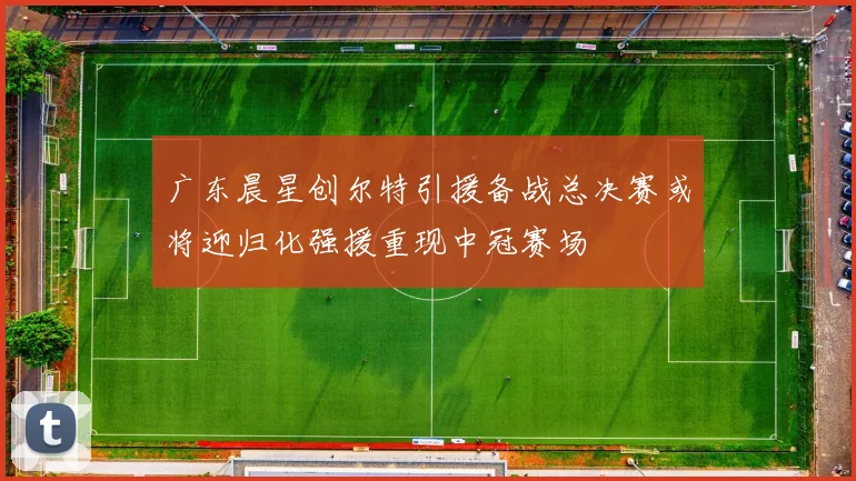 广东晨星创尔特引援备战总决赛或将迎归化强援重现中冠赛场