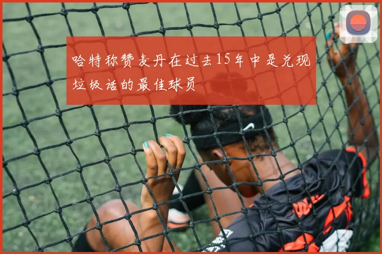 哈特称赞麦丹在过去15年中是兑现垃圾话的最佳球员