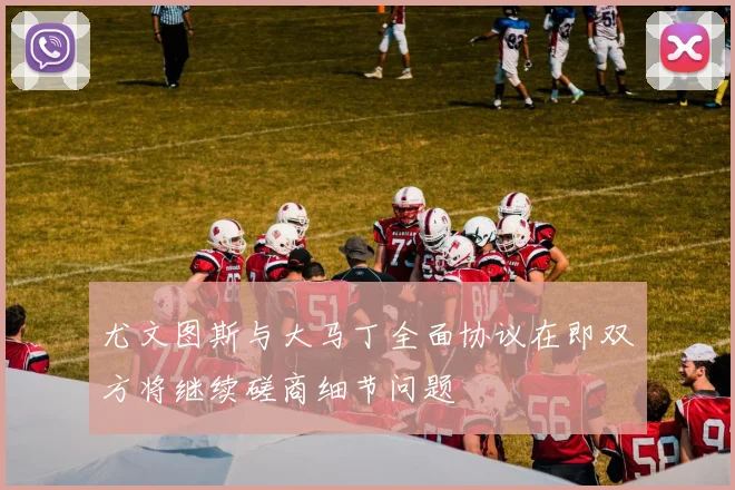 尤文图斯与大马丁全面协议在即双方将继续磋商细节问题