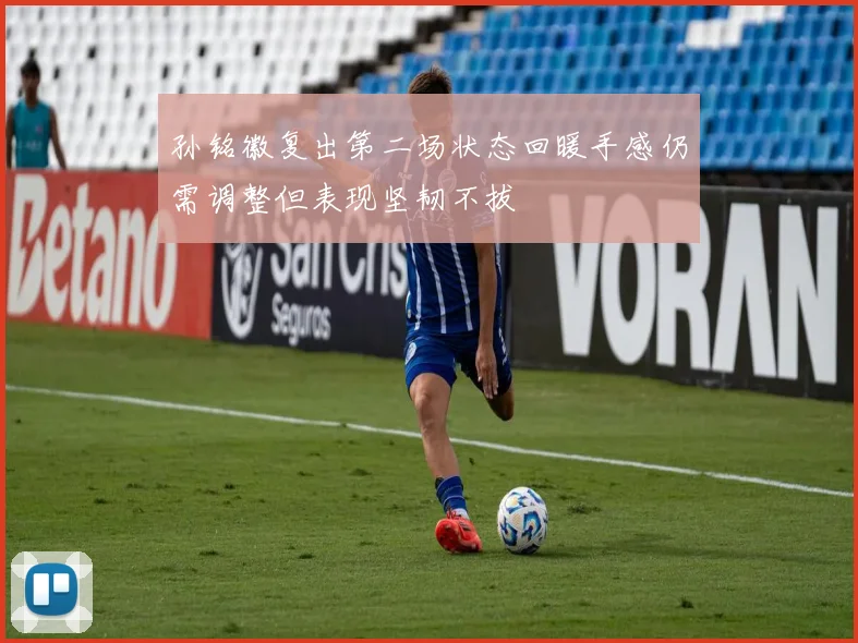 孙铭徽复出第二场状态回暖手感仍需调整但表现坚韧不拔