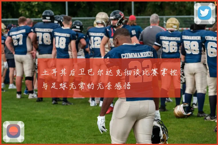 土耳其后卫巴尔达克彻谈比赛掌控与足球无常的无奈感悟