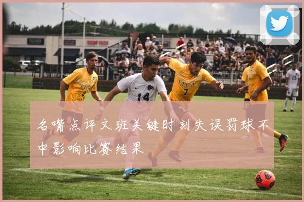 名嘴点评文班关键时刻失误罚球不中影响比赛结果