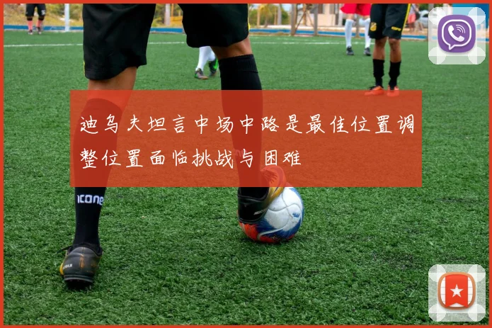 迪乌夫坦言中场中路是最佳位置调整位置面临挑战与困难