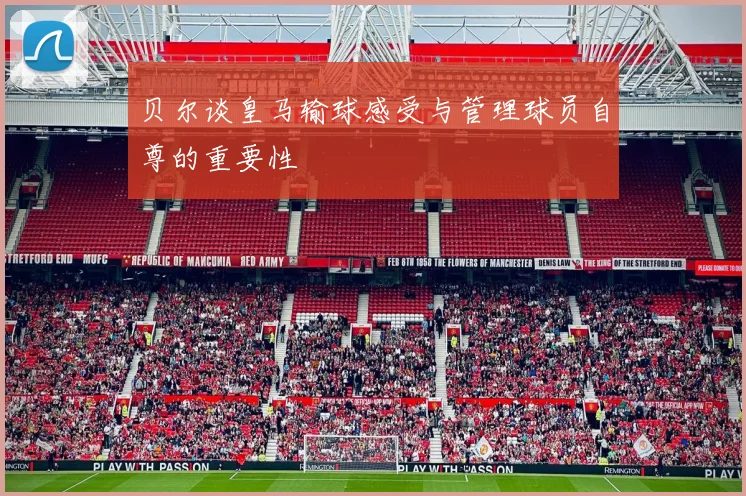 贝尔谈皇马输球感受与管理球员自尊的重要性