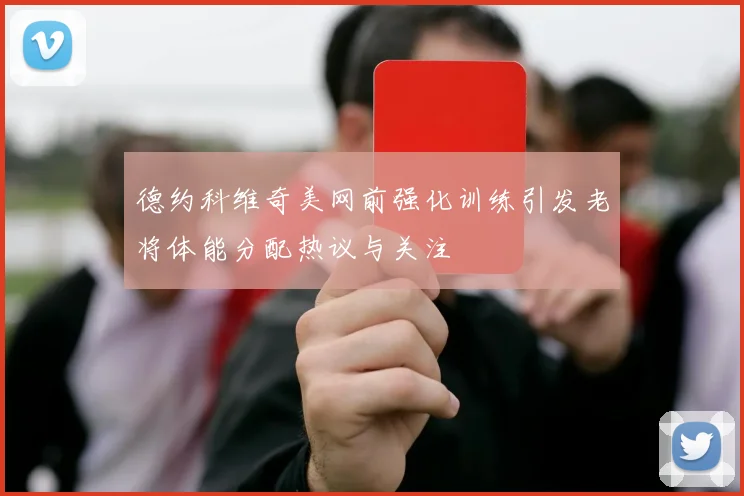 德约科维奇美网前强化训练引发老将体能分配热议与关注